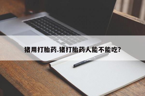 流产药购买联系猪用打胎药.猪打胎药人能不能吃？