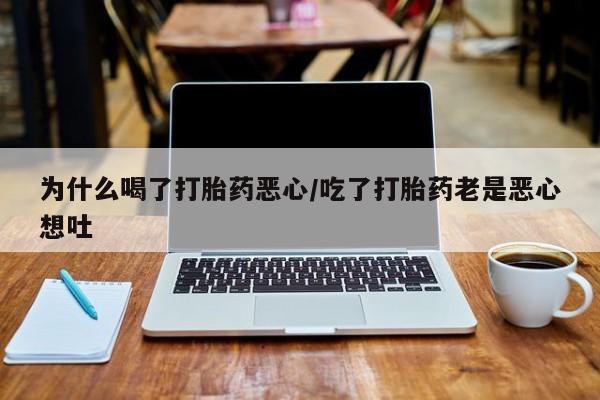 流产药购买联系为什么喝了打胎药恶心/吃了打胎药老是恶心想吐