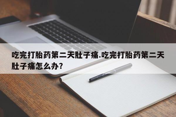 流产药购买联系吃完打胎药第二天肚子痛.吃完打胎药第二天肚子痛怎么办？