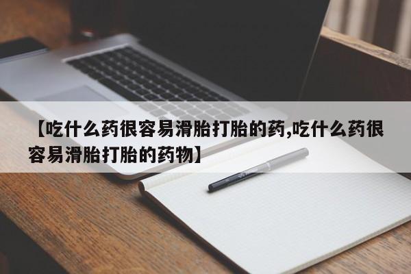 流产药购买联系【吃什么药很容易滑胎打胎的药,吃什么药很容易滑胎打胎的药物】