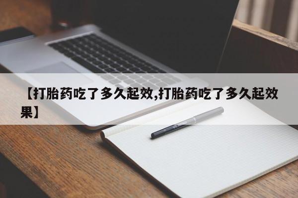 流产药购买联系【打胎药吃了多久起效,打胎药吃了多久起效果】