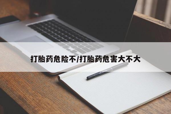 流产药购买联系打胎药危险不/打胎药危害大不大