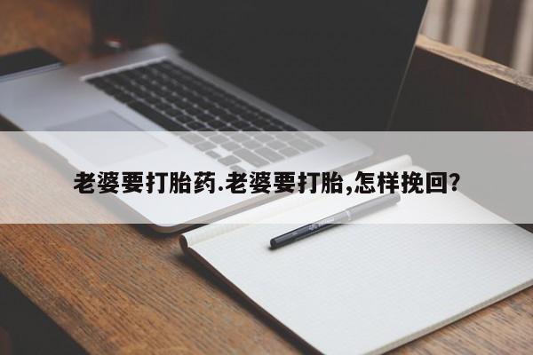 流产药购买联系老婆要打胎药.老婆要打胎,怎样挽回？