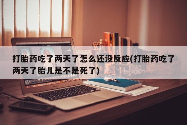 流产药购买联系打胎药吃了两天了怎么还没反应(打胎药吃了两天了胎儿是不是死了)