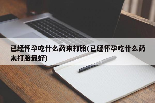 流产药购买联系已经怀孕吃什么药来打胎(已经怀孕吃什么药来打胎最好)