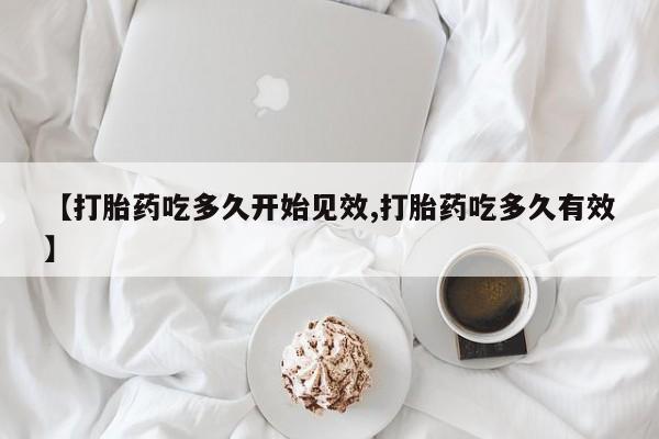 流产药购买联系【打胎药吃多久开始见效,打胎药吃多久有效】