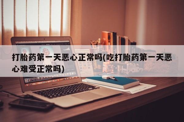 流产药购买联系打胎药第一天恶心正常吗(吃打胎药第一天恶心难受正常吗)