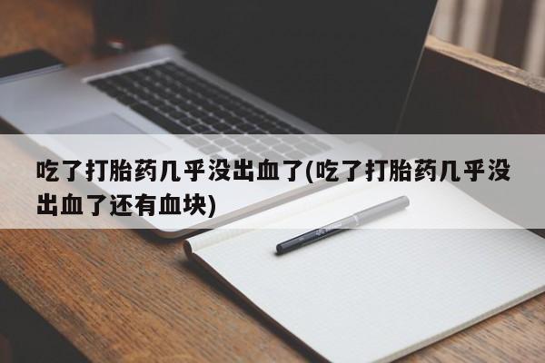 流产药购买联系吃了打胎药几乎没出血了(吃了打胎药几乎没出血了还有血块)
