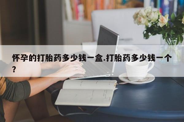 流产药购买联系怀孕的打胎药多少钱一盒.打胎药多少钱一个？