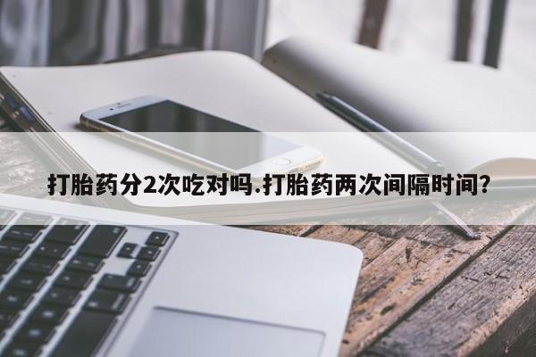 流产药购买联系打胎药分2次吃对吗.打胎药两次间隔时间？