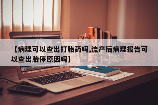 流产药购买联系【病理可以查出打胎药吗,流产后病理报告可以查出胎停原因吗】