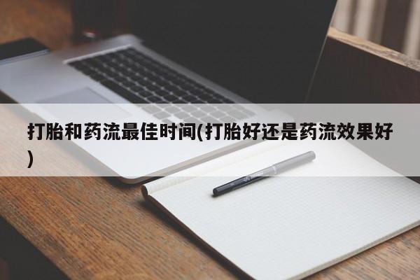 流产药购买联系打胎和药流最佳时间(打胎好还是药流效果好)