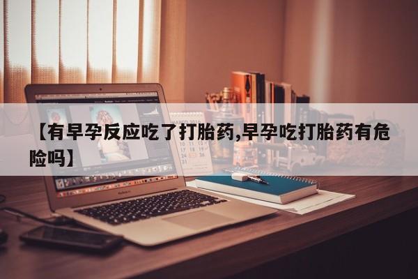 流产药购买联系【有早孕反应吃了打胎药,早孕吃打胎药有危险吗】