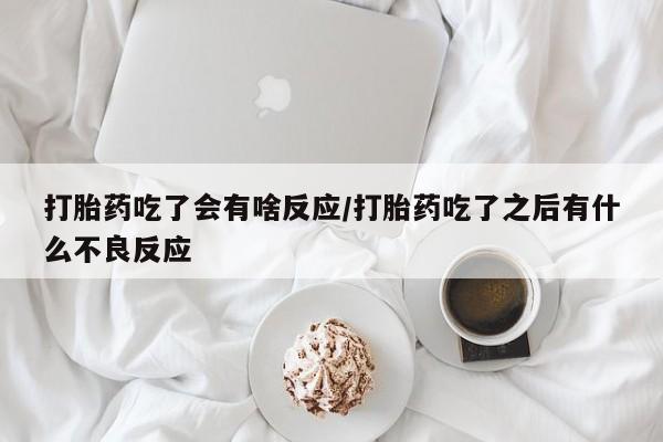 流产药购买联系打胎药吃了会有啥反应/打胎药吃了之后有什么不良反应