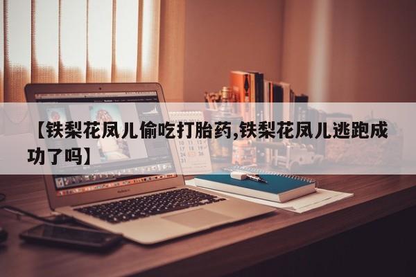 流产药购买联系【铁梨花凤儿偷吃打胎药,铁梨花凤儿逃跑成功了吗】