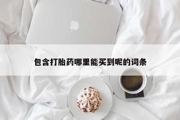 流产药购买联系包含打胎药哪里能买到呢的词条