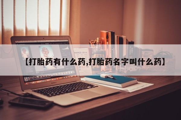 流产药购买联系【打胎药有什么药,打胎药名字叫什么药】