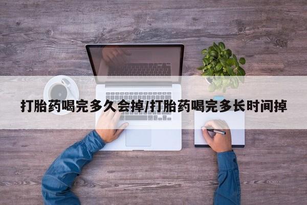 流产药购买联系打胎药喝完多久会掉/打胎药喝完多长时间掉