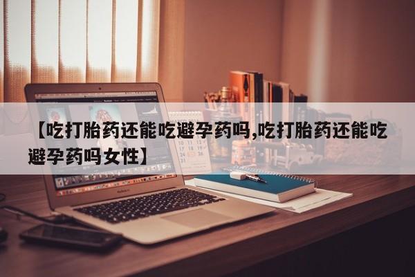 流产药购买联系【吃打胎药还能吃避孕药吗,吃打胎药还能吃避孕药吗女性】