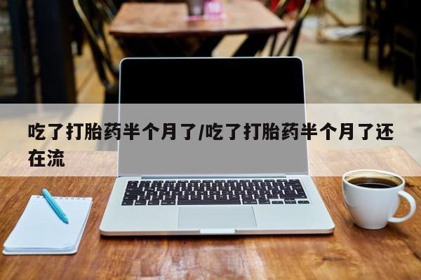 流产药购买联系吃了打胎药半个月了/吃了打胎药半个月了还在流