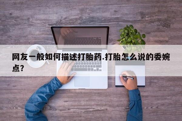 流产药购买联系网友一般如何描述打胎药.打胎怎么说的委婉点？
