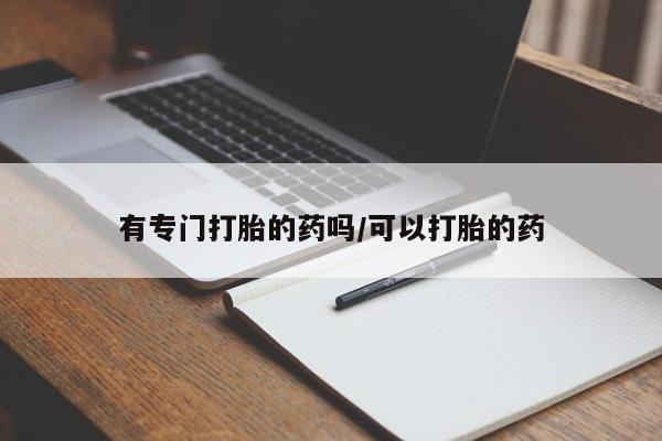 流产药购买联系有专门打胎的药吗/可以打胎的药
