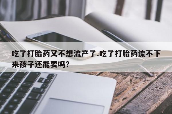 流产药购买联系吃了打胎药又不想流产了.吃了打胎药流不下来孩子还能要吗？