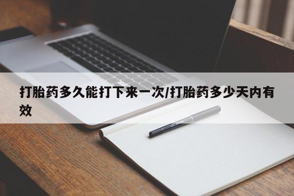 流产药购买联系打胎药多久能打下来一次/打胎药多少天内有效