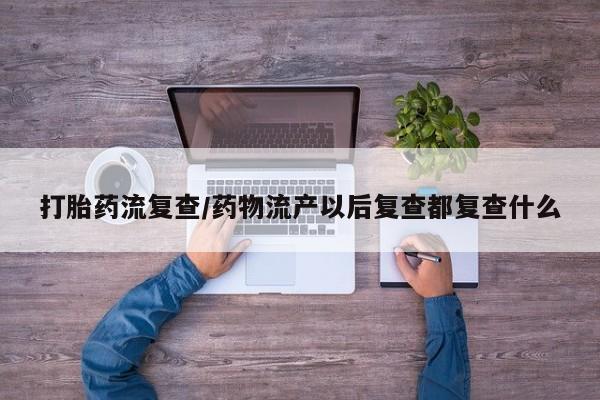 流产药购买联系打胎药流复查/药物流产以后复查都复查什么