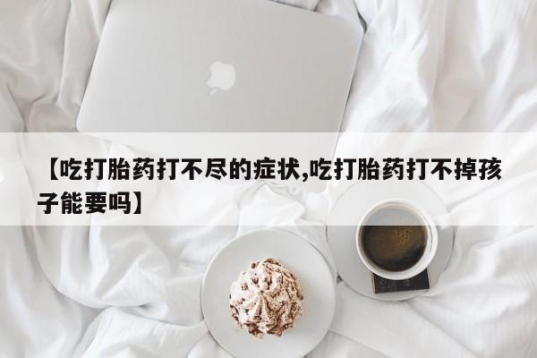 流产药购买联系【吃打胎药打不尽的症状,吃打胎药打不掉孩子能要吗】