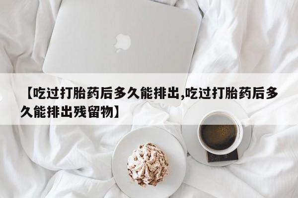 流产药购买联系【吃过打胎药后多久能排出,吃过打胎药后多久能排出残留物】