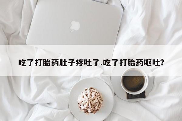 流产药购买联系吃了打胎药肚子疼吐了.吃了打胎药呕吐？