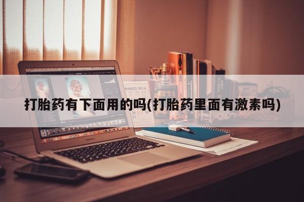 流产药购买联系打胎药有下面用的吗(打胎药里面有激素吗)