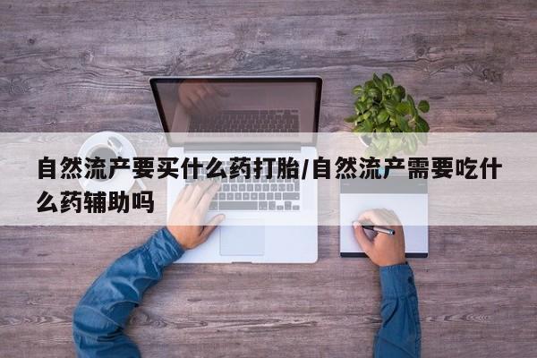 流产药购买联系自然流产要买什么药打胎/自然流产需要吃什么药辅助吗