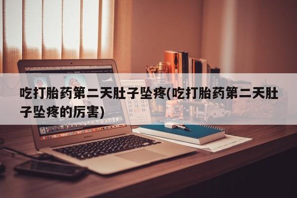 流产药购买联系吃打胎药第二天肚子坠疼(吃打胎药第二天肚子坠疼的厉害)