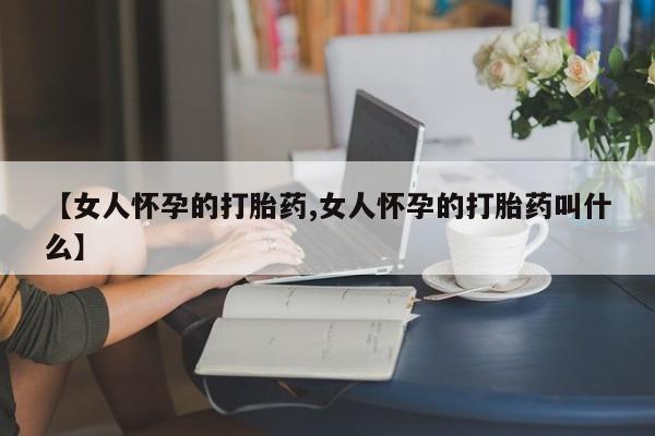 流产药购买联系【女人怀孕的打胎药,女人怀孕的打胎药叫什么】