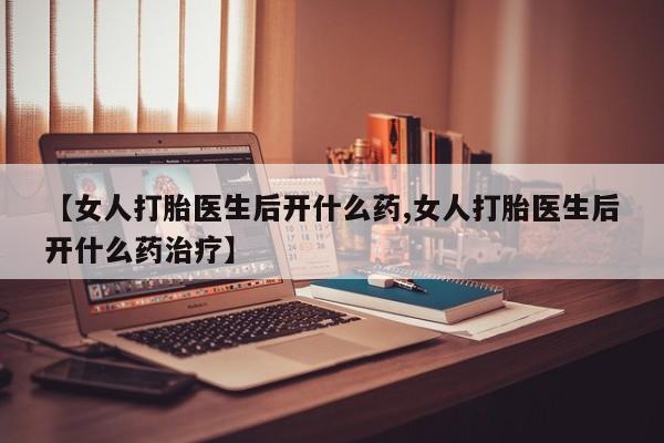 流产药购买联系【女人打胎医生后开什么药,女人打胎医生后开什么药治疗】