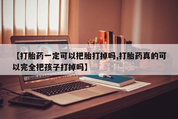 流产药购买联系【打胎药一定可以把胎打掉吗,打胎药真的可以完全把孩子打掉吗】