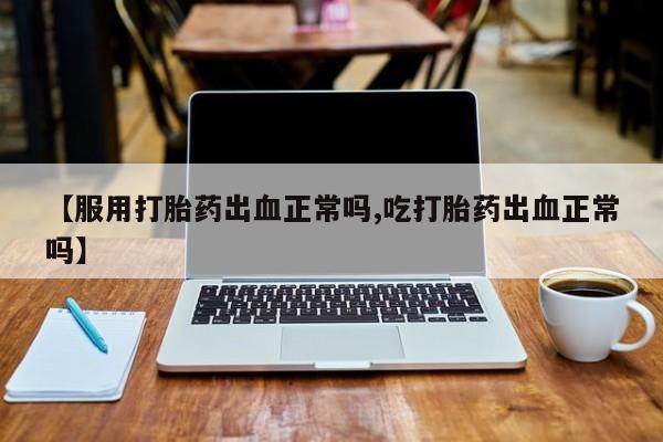 流产药购买联系【服用打胎药出血正常吗,吃打胎药出血正常吗】