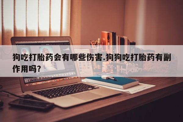 流产药购买联系狗吃打胎药会有哪些伤害.狗狗吃打胎药有副作用吗？
