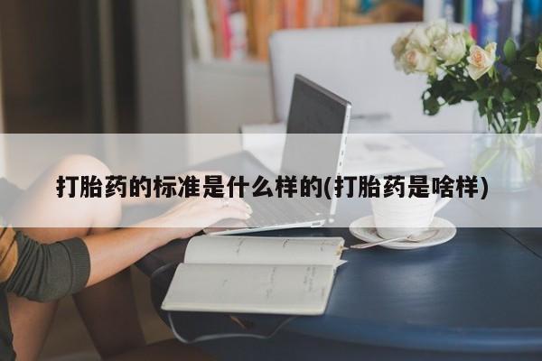 流产药购买联系打胎药的标准是什么样的(打胎药是啥样)