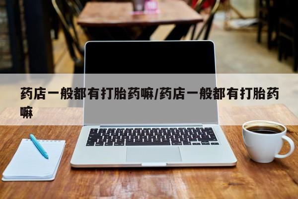 流产药购买联系药店一般都有打胎药嘛/药店一般都有打胎药嘛