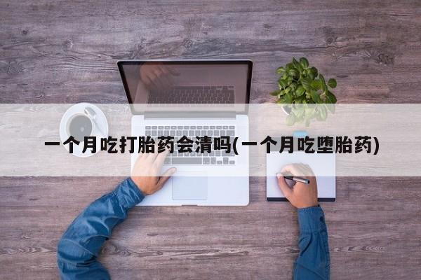 流产药购买联系一个月吃打胎药会清吗(一个月吃堕胎药)