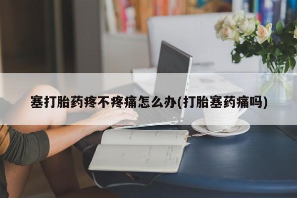 流产药购买联系塞打胎药疼不疼痛怎么办(打胎塞药痛吗)