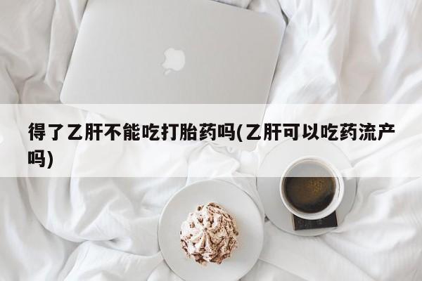 流产药购买联系得了乙肝不能吃打胎药吗(乙肝可以吃药流产吗)
