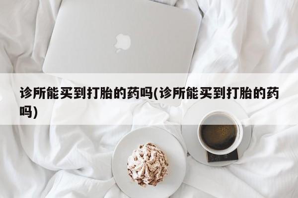 流产药购买联系诊所能买到打胎的药吗(诊所能买到打胎的药吗)