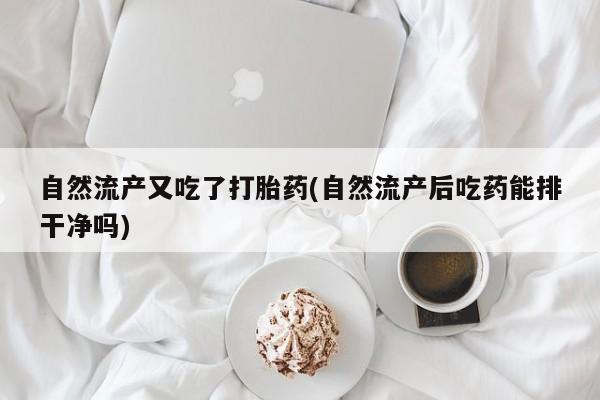 流产药购买联系自然流产又吃了打胎药(自然流产后吃药能排干净吗)