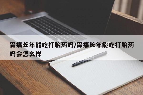 流产药购买联系胃痛长年能吃打胎药吗/胃痛长年能吃打胎药吗会怎么样