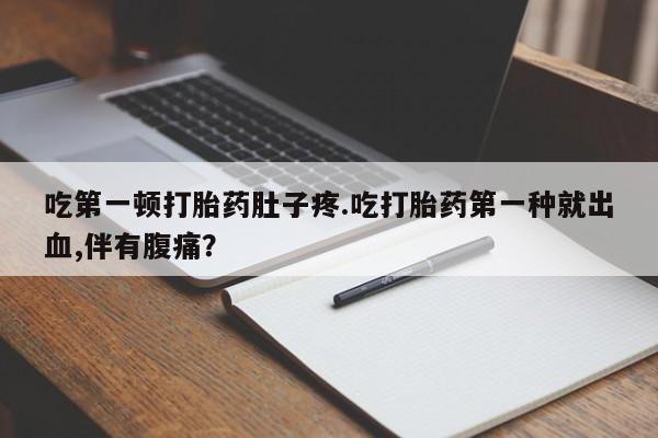 流产药购买联系吃第一顿打胎药肚子疼.吃打胎药第一种就出血,伴有腹痛？