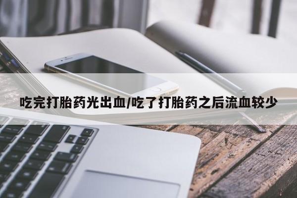 流产药购买联系吃完打胎药光出血/吃了打胎药之后流血较少